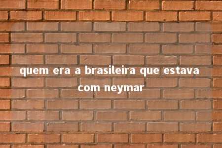 quem era a brasileira que estava com neymar