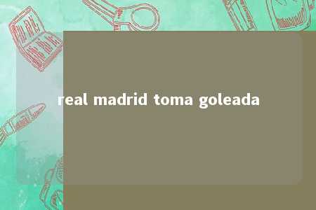 real madrid toma goleada