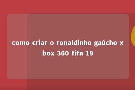 como criar o ronaldinho gaúcho xbox 360 fifa 19