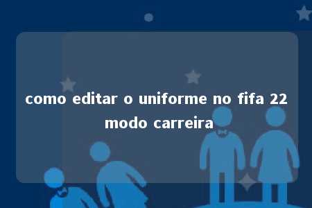 como editar o uniforme no fifa 22 modo carreira