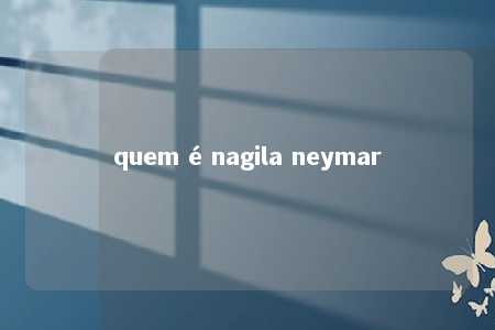 quem é nagila neymar