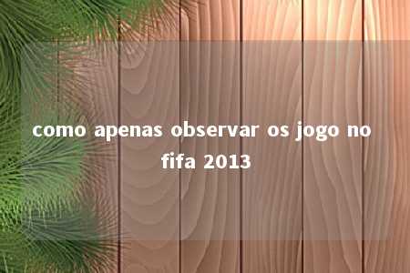 como apenas observar os jogo no fifa 2013