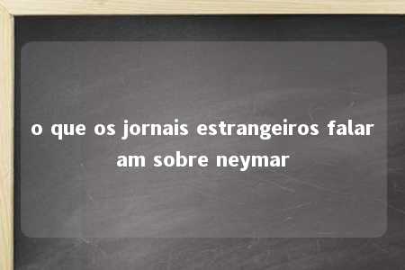 o que os jornais estrangeiros falaram sobre neymar