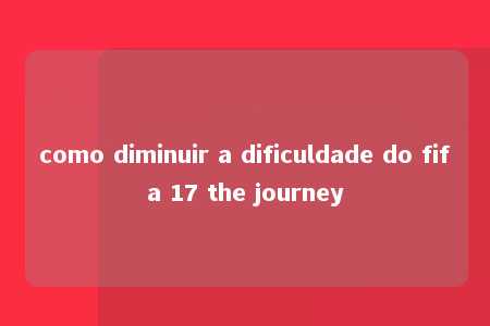 como diminuir a dificuldade do fifa 17 the journey