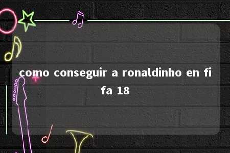 como conseguir a ronaldinho en fifa 18