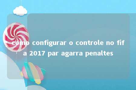 como configurar o controle no fifa 2017 par agarra penaltes