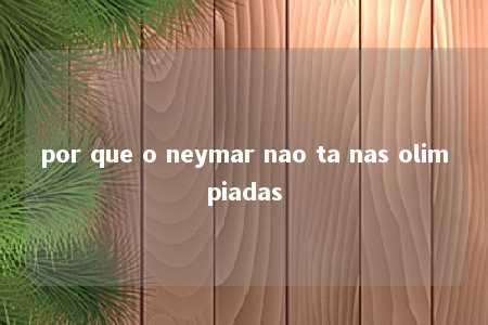 por que o neymar nao ta nas olimpiadas