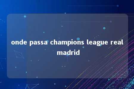 onde passa champions league real madrid