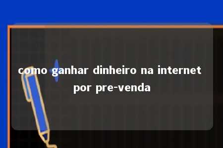 como ganhar dinheiro na internet por pre-venda