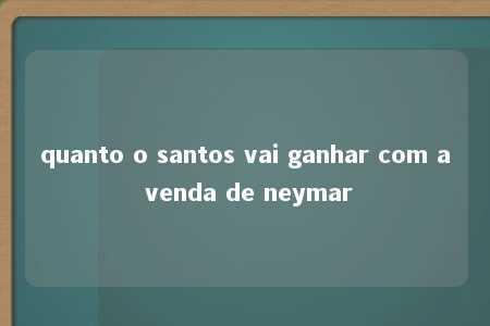 quanto o santos vai ganhar com a venda de neymar