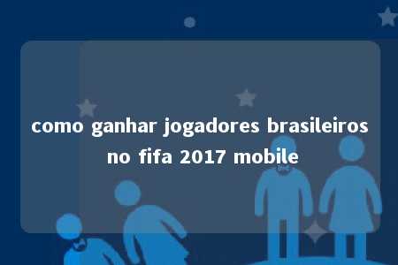 como ganhar jogadores brasileiros no fifa 2017 mobile