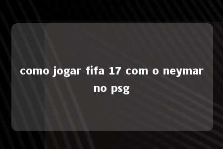 como jogar fifa 17 com o neymarno psg