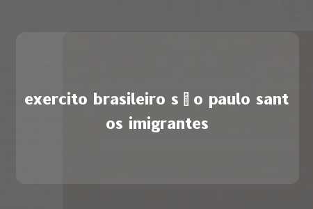 exercito brasileiro são paulo santos imigrantes