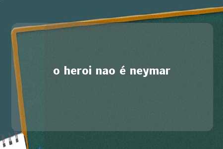 o heroi nao é neymar