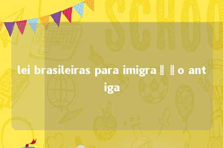 lei brasileiras para imigração antiga