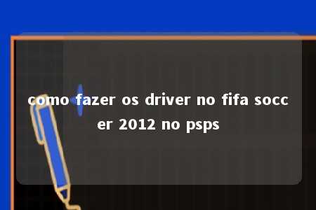 como fazer os driver no fifa soccer 2012 no psps