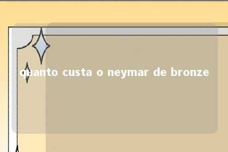 quanto custa o neymar de bronze