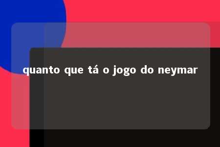 quanto que tá o jogo do neymar