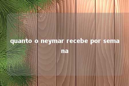 quanto o neymar recebe por semana