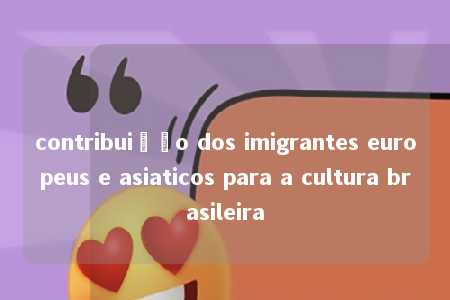 contribuição dos imigrantes europeus e asiaticos para a cultura brasileira