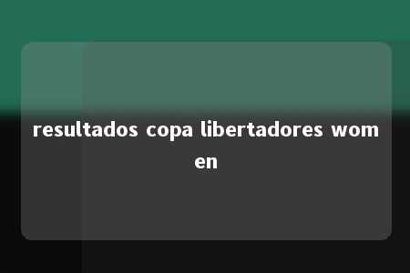 resultados copa libertadores women