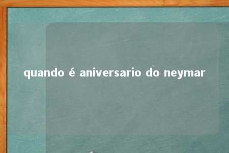 quando é aniversario do neymar