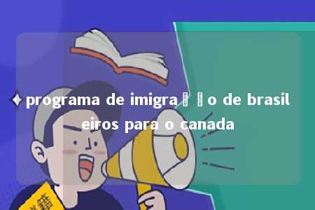 programa de imigração de brasileiros para o canada