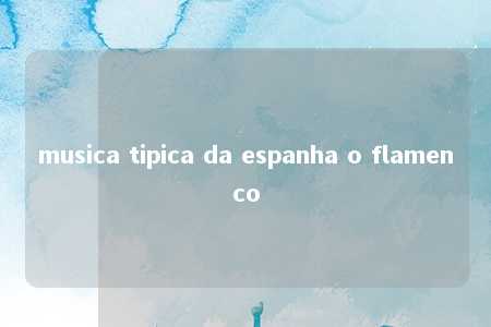 musica tipica da espanha o flamenco