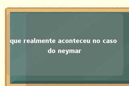 que realmente aconteceu no caso do neymar