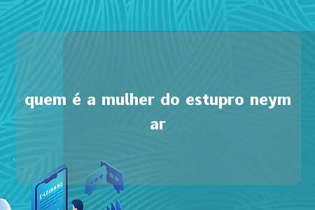 quem é a mulher do estupro neymar