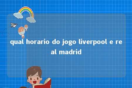 qual horario do jogo liverpool e real madrid