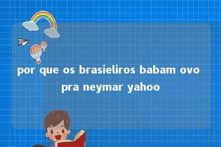 por que os brasieliros babam ovo pra neymar yahoo