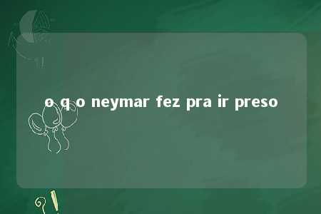 o q o neymar fez pra ir preso