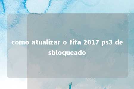 como atualizar o fifa 2017 ps3 desbloqueado