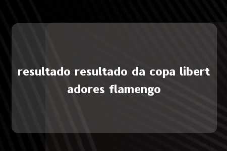 resultado resultado da copa libertadores flamengo