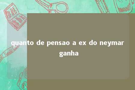 quanto de pensao a ex do neymar ganha