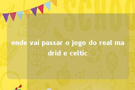 onde vai passar o jogo do real madrid e celtic