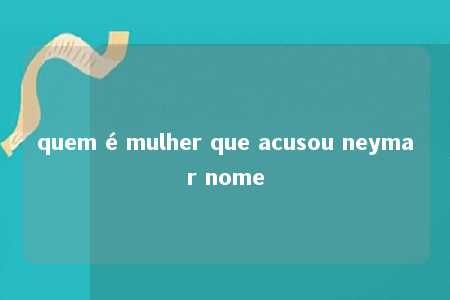 quem é mulher que acusou neymar nome