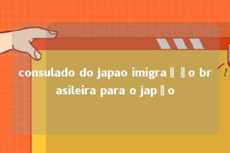 consulado do japao imigração brasileira para o japão