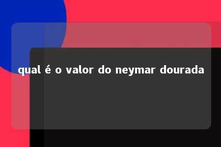 qual é o valor do neymar dourada