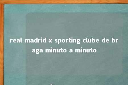 real madrid x sporting clube de braga minuto a minuto