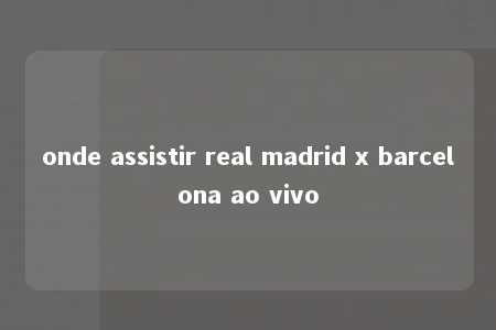 onde assistir real madrid x barcelona ao vivo