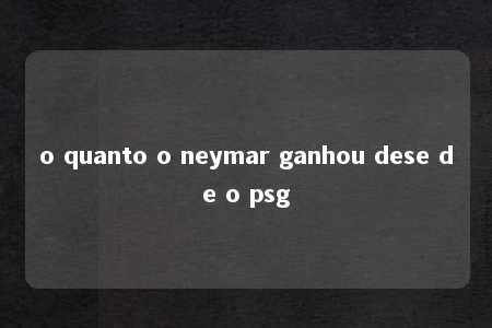 o quanto o neymar ganhou dese de o psg