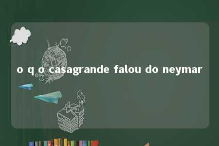 o q o casagrande falou do neymar