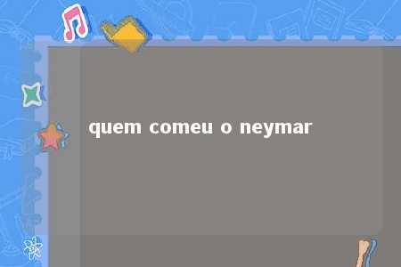 quem comeu o neymar