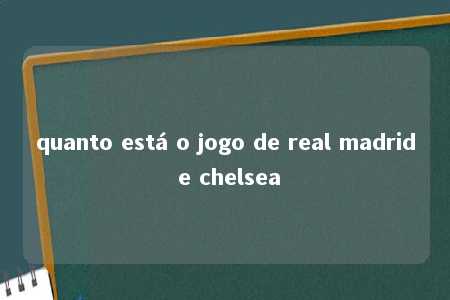 quanto está o jogo de real madrid e chelsea