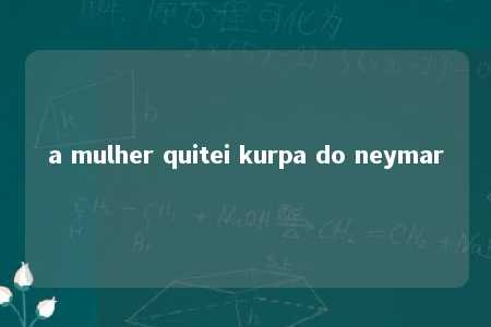 a mulher quitei kurpa do neymar