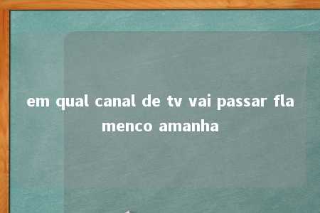 em qual canal de tv vai passar flamenco amanha