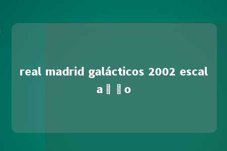 real madrid galácticos 2002 escalação