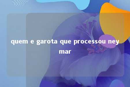 quem e garota que processou neymar